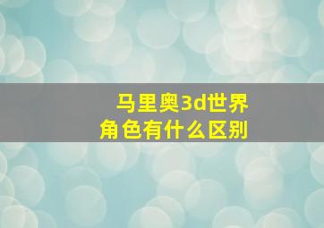 马里奥3d世界角色有什么区别