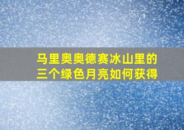 马里奥奥德赛冰山里的三个绿色月亮如何获得