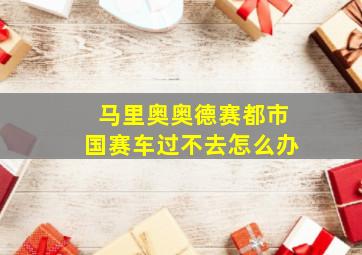 马里奥奥德赛都市国赛车过不去怎么办