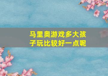 马里奥游戏多大孩子玩比较好一点呢