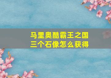 马里奥酷霸王之国三个石像怎么获得