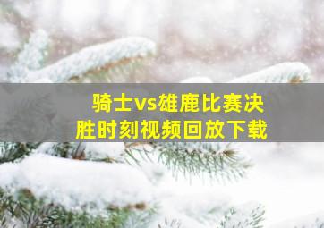 骑士vs雄鹿比赛决胜时刻视频回放下载