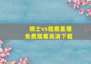 骑士vs雄鹿直播免费观看高清下载