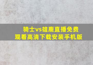 骑士vs雄鹿直播免费观看高清下载安装手机版