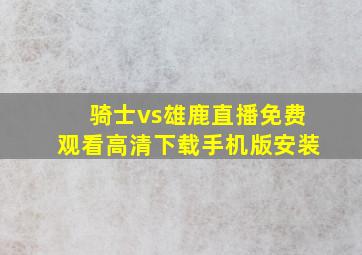 骑士vs雄鹿直播免费观看高清下载手机版安装