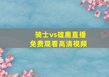 骑士vs雄鹿直播免费观看高清视频