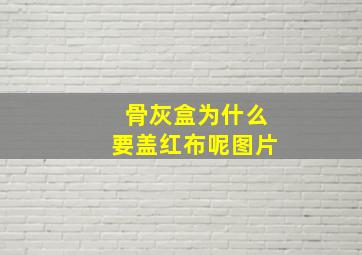 骨灰盒为什么要盖红布呢图片