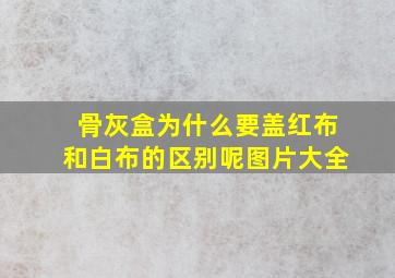 骨灰盒为什么要盖红布和白布的区别呢图片大全