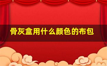 骨灰盒用什么颜色的布包