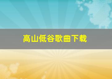 高山低谷歌曲下载