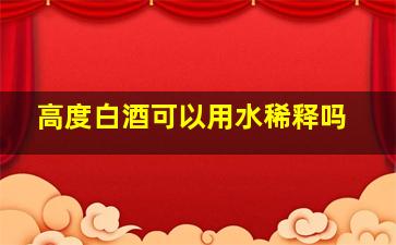 高度白酒可以用水稀释吗