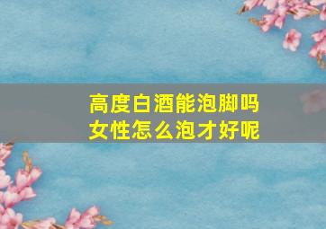 高度白酒能泡脚吗女性怎么泡才好呢