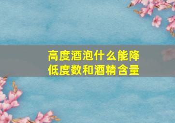 高度酒泡什么能降低度数和酒精含量