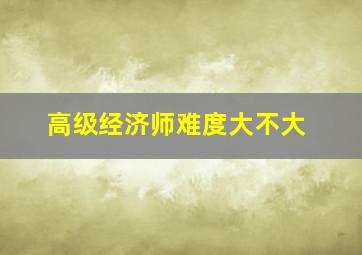 高级经济师难度大不大