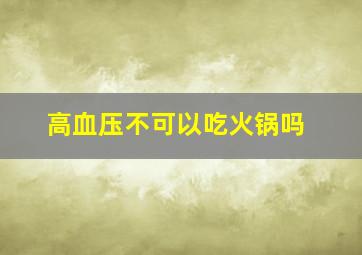 高血压不可以吃火锅吗