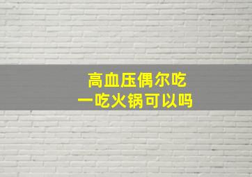 高血压偶尔吃一吃火锅可以吗