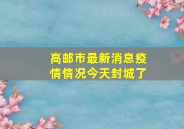 高邮市最新消息疫情情况今天封城了