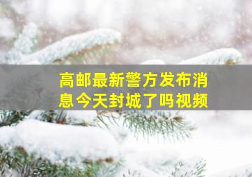 高邮最新警方发布消息今天封城了吗视频