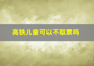 高铁儿童可以不取票吗