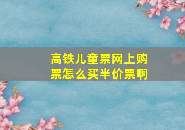 高铁儿童票网上购票怎么买半价票啊