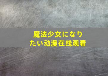 魔法少女になりたい动漫在线观看