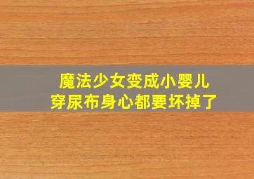 魔法少女变成小婴儿穿尿布身心都要坏掉了