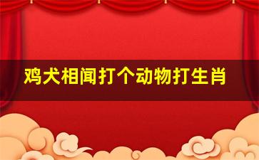 鸡犬相闻打个动物打生肖