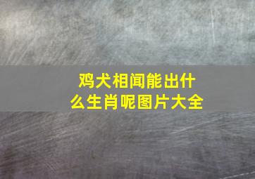 鸡犬相闻能出什么生肖呢图片大全