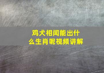 鸡犬相闻能出什么生肖呢视频讲解