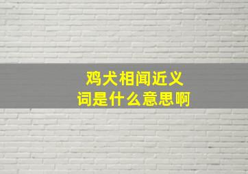 鸡犬相闻近义词是什么意思啊