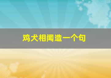 鸡犬相闻造一个句