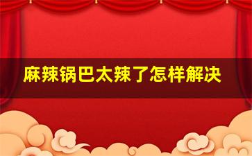 麻辣锅巴太辣了怎样解决