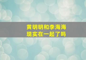 黄明明和李海海现实在一起了吗