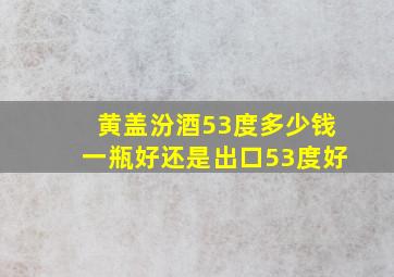 黄盖汾酒53度多少钱一瓶好还是出口53度好