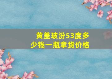 黄盖玻汾53度多少钱一瓶拿货价格