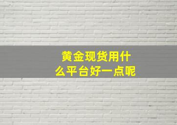 黄金现货用什么平台好一点呢