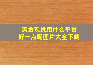 黄金现货用什么平台好一点呢图片大全下载