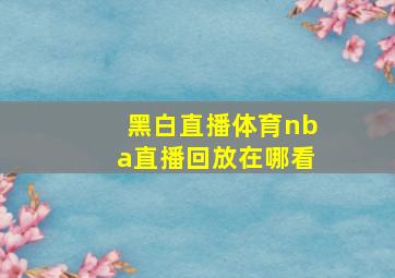 黑白直播体育nba直播回放在哪看