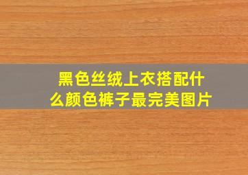 黑色丝绒上衣搭配什么颜色裤子最完美图片