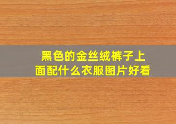 黑色的金丝绒裤子上面配什么衣服图片好看