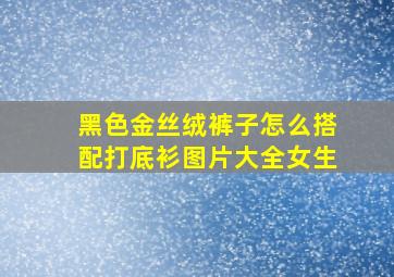 黑色金丝绒裤子怎么搭配打底衫图片大全女生