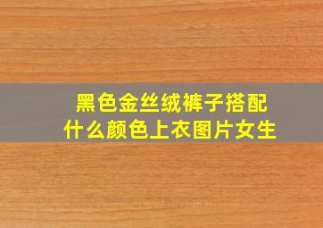 黑色金丝绒裤子搭配什么颜色上衣图片女生