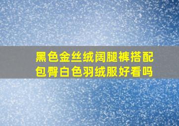 黑色金丝绒阔腿裤搭配包臀白色羽绒服好看吗