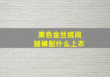 黑色金丝绒阔腿裤配什么上衣