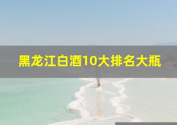 黑龙江白酒10大排名大瓶