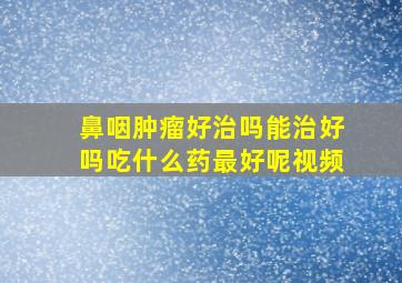 鼻咽肿瘤好治吗能治好吗吃什么药最好呢视频