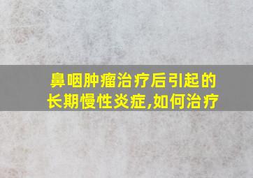 鼻咽肿瘤治疗后引起的长期慢性炎症,如何治疗