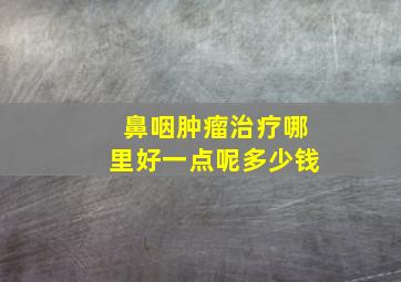 鼻咽肿瘤治疗哪里好一点呢多少钱