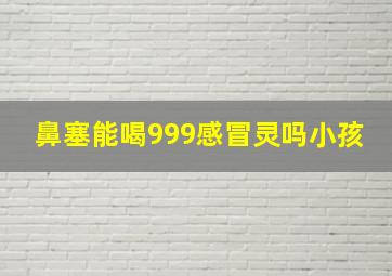 鼻塞能喝999感冒灵吗小孩