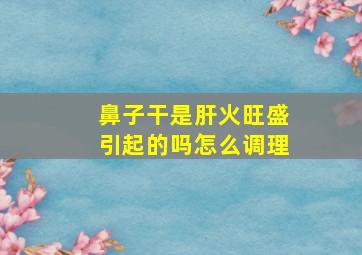 鼻子干是肝火旺盛引起的吗怎么调理